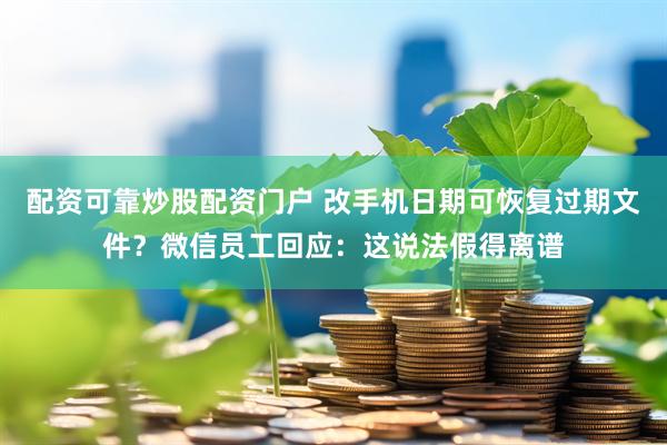 配资可靠炒股配资门户 改手机日期可恢复过期文件？微信员工回应：这说法假得离谱
