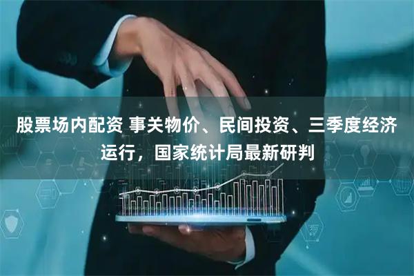股票场内配资 事关物价、民间投资、三季度经济运行，国家统计局最新研判