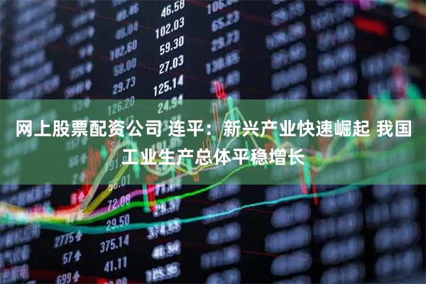 网上股票配资公司 连平：新兴产业快速崛起 我国工业生产总体平稳增长