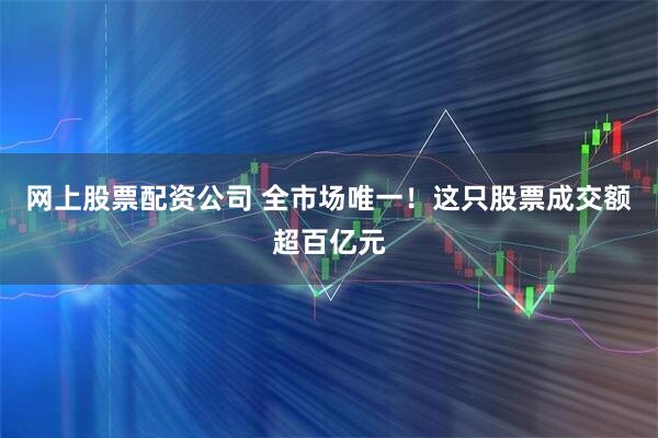 网上股票配资公司 全市场唯一！这只股票成交额超百亿元