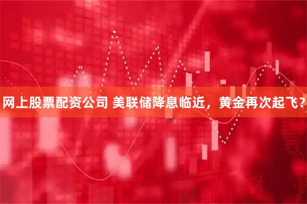 网上股票配资公司 美联储降息临近，黄金再次起飞？