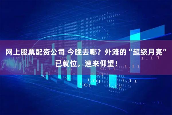 网上股票配资公司 今晚去哪？外滩的“超级月亮”已就位，速来仰望！
