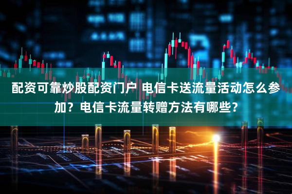 配资可靠炒股配资门户 电信卡送流量活动怎么参加？电信卡流量转赠方法有哪些？