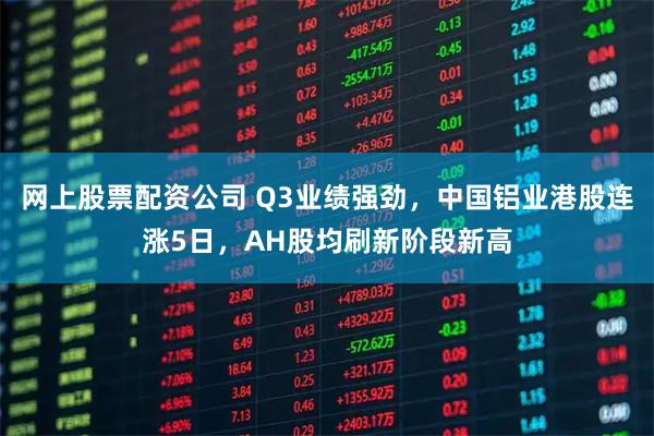 网上股票配资公司 Q3业绩强劲，中国铝业港股连涨5日，AH股均刷新阶段新高