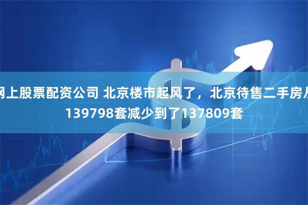 网上股票配资公司 北京楼市起风了，北京待售二手房从139798套减少到了137809套