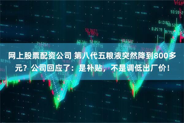 网上股票配资公司 第八代五粮液突然降到800多元？公司回应了：是补贴，不是调低出厂价！