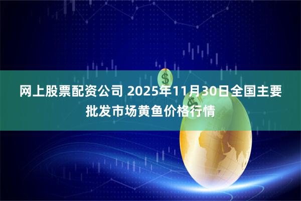 网上股票配资公司 2025年11月30日全国主要批发市场黄鱼价格行情